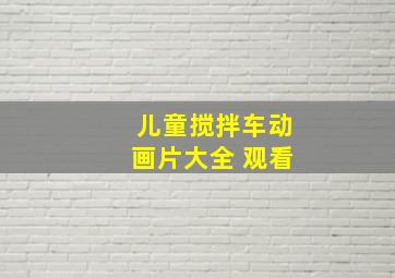 儿童搅拌车动画片大全 观看